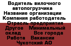 Водитель вилочного автопогрузчика › Название организации ­ Компания-работодатель › Отрасль предприятия ­ Другое › Минимальный оклад ­ 1 - Все города Работа » Вакансии   . Чукотский АО